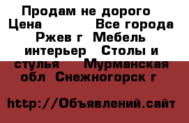 Продам не дорого › Цена ­ 5 000 - Все города, Ржев г. Мебель, интерьер » Столы и стулья   . Мурманская обл.,Снежногорск г.